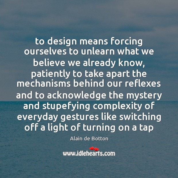 To design means forcing ourselves to unlearn what we believe we already Alain de Botton Picture Quote