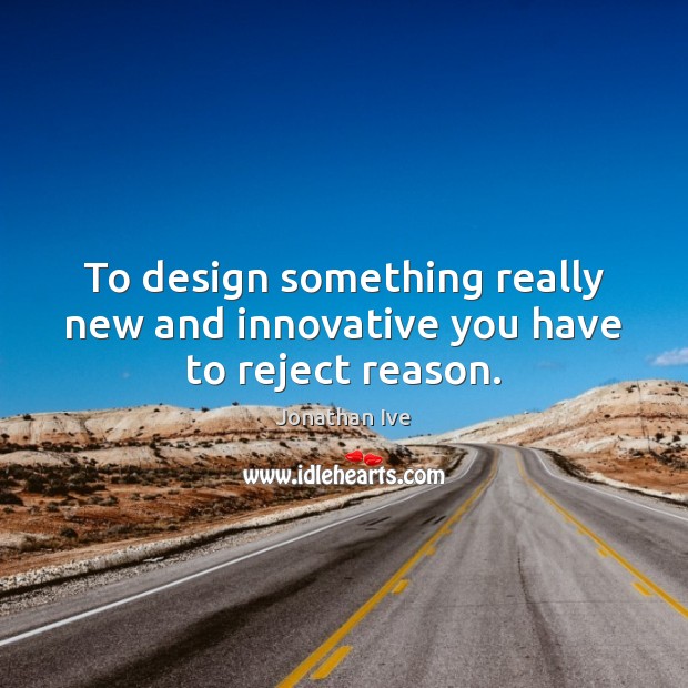To design something really new and innovative you have to reject reason. Jonathan Ive Picture Quote