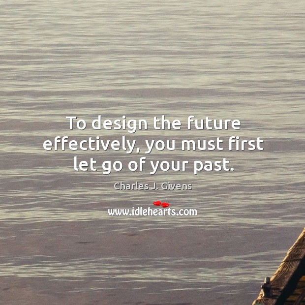 To design the future effectively, you must first let go of your past. Design Quotes Image