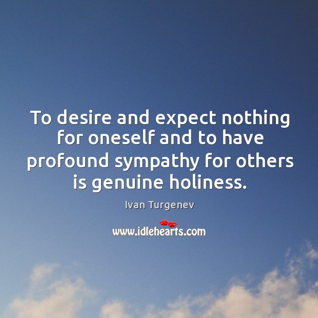 To desire and expect nothing for oneself and to have profound sympathy for others is genuine holiness. Ivan Turgenev Picture Quote