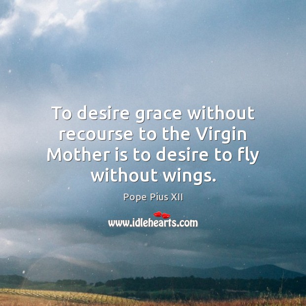 To desire grace without recourse to the Virgin Mother is to desire to fly without wings. 