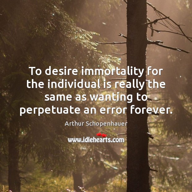 To desire immortality for the individual is really the same as wanting Arthur Schopenhauer Picture Quote
