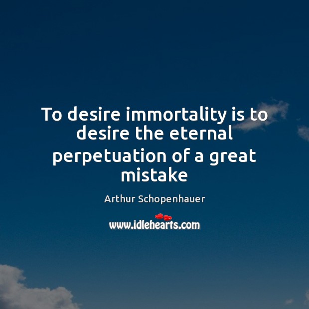 To desire immortality is to desire the eternal perpetuation of a great mistake Arthur Schopenhauer Picture Quote