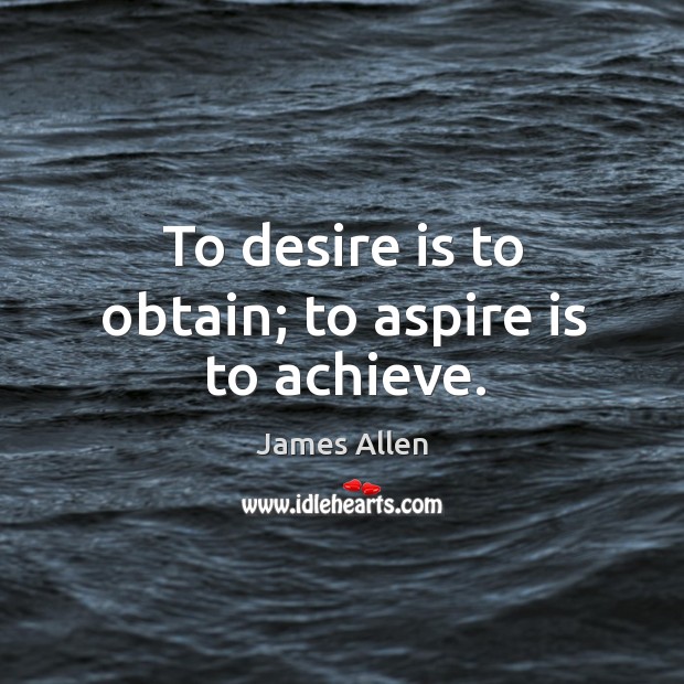 To desire is to obtain; to aspire is to achieve. Image
