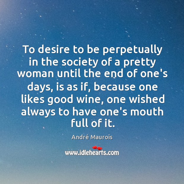 To desire to be perpetually in the society of a pretty woman André Maurois Picture Quote
