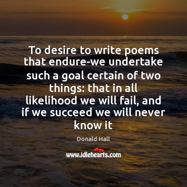 To desire to write poems that endure-we undertake such a goal certain Donald Hall Picture Quote