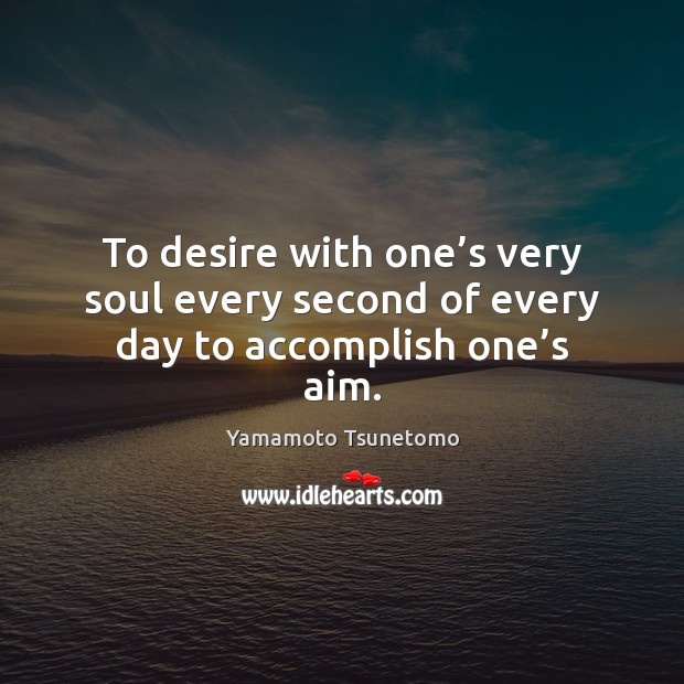 To desire with one’s very soul every second of every day to accomplish one’s aim. Yamamoto Tsunetomo Picture Quote