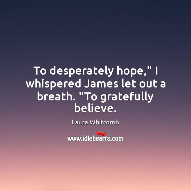 To desperately hope,” I whispered James let out a breath. “To gratefully believe. 