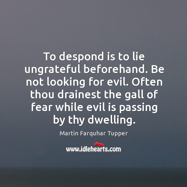 To despond is to lie ungrateful beforehand. Be not looking for evil. Martin Farquhar Tupper Picture Quote