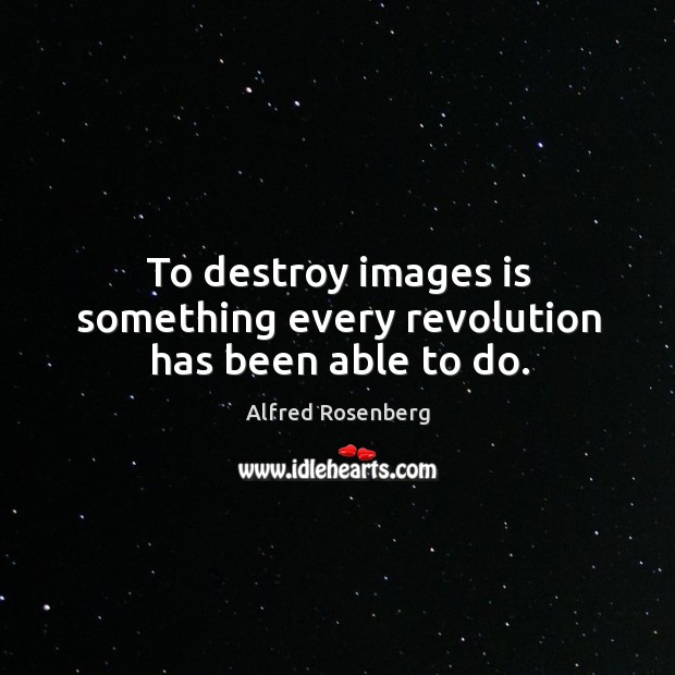 To destroy images is something every revolution has been able to do. Alfred Rosenberg Picture Quote
