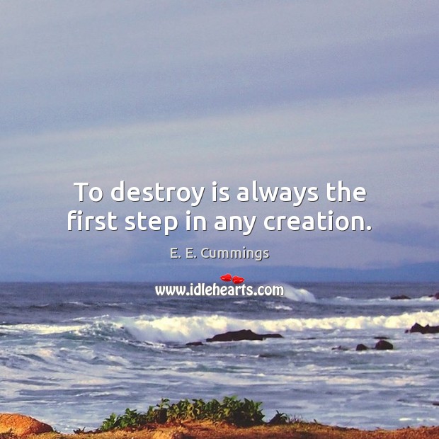To destroy is always the first step in any creation. E. E. Cummings Picture Quote
