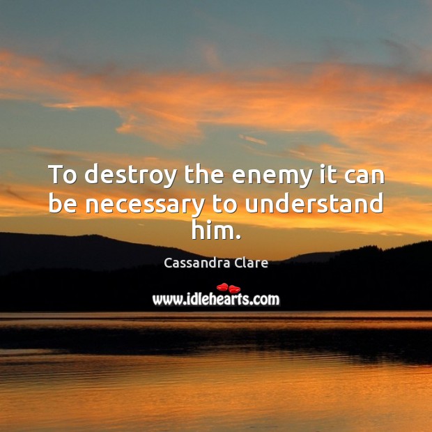 To destroy the enemy it can be necessary to understand him. Cassandra Clare Picture Quote
