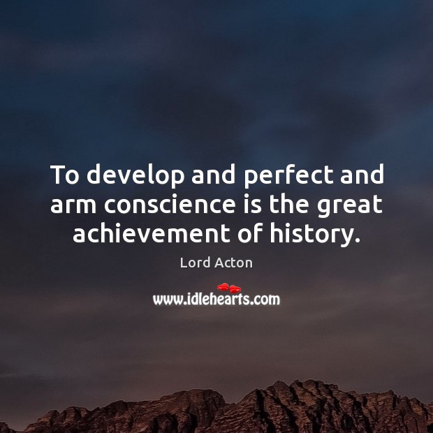To develop and perfect and arm conscience is the great achievement of history. 