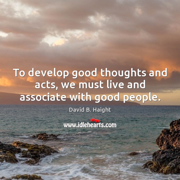 To develop good thoughts and acts, we must live and associate with good people. David B. Haight Picture Quote