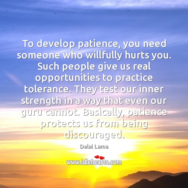 To develop patience, you need someone who willfully hurts you. Such people 