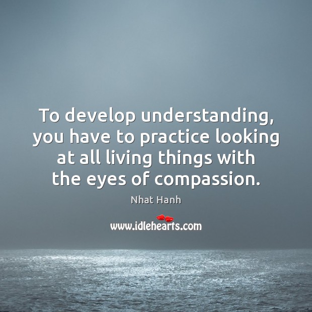To develop understanding, you have to practice looking at all living things Nhat Hanh Picture Quote