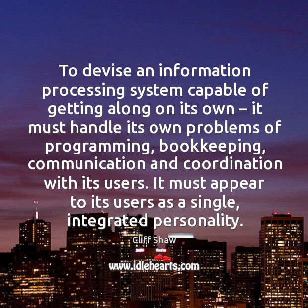 To devise an information processing system capable of getting along on its own Cliff Shaw Picture Quote