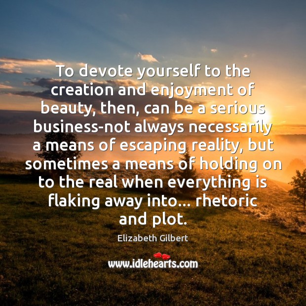 To devote yourself to the creation and enjoyment of beauty, then, can Elizabeth Gilbert Picture Quote