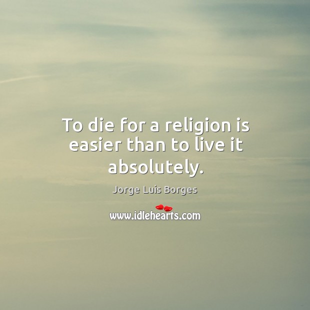 To die for a religion is easier than to live it absolutely. Jorge Luis Borges Picture Quote