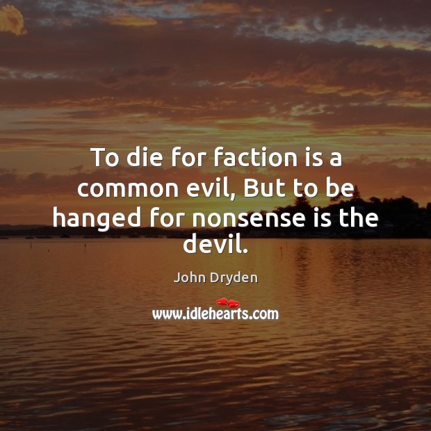 To die for faction is a common evil, But to be hanged for nonsense is the devil. Image