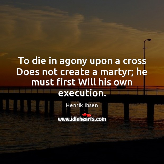 To die in agony upon a cross Does not create a martyr; Henrik Ibsen Picture Quote