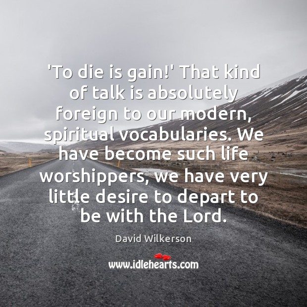 ‘To die is gain!’ That kind of talk is absolutely foreign David Wilkerson Picture Quote