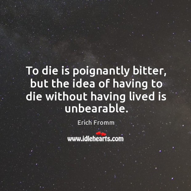 To die is poignantly bitter, but the idea of having to die without having lived is unbearable. Image