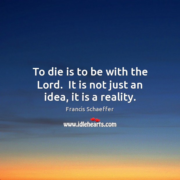 To die is to be with the Lord.  It is not just an idea, it is a reality. Francis Schaeffer Picture Quote