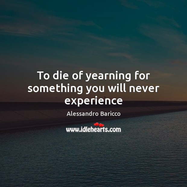 To die of yearning for something you will never experience Alessandro Baricco Picture Quote