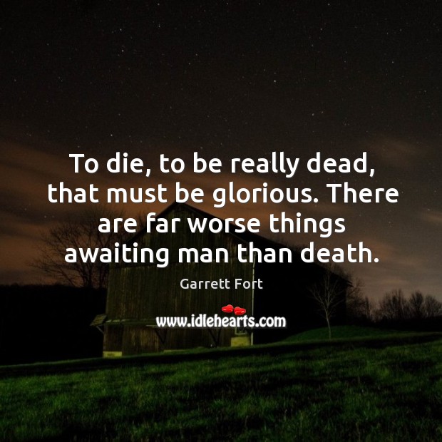 To die, to be really dead, that must be glorious. There are far worse things awaiting man than death. Garrett Fort Picture Quote