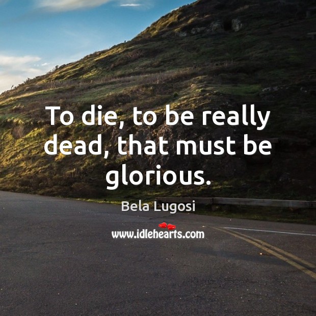 To die, to be really dead, that must be glorious. Bela Lugosi Picture Quote