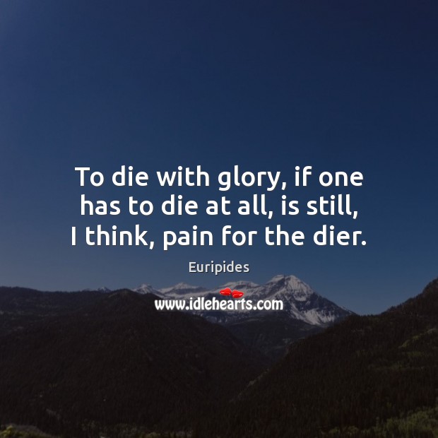 To die with glory, if one has to die at all, is still, I think, pain for the dier. Euripides Picture Quote