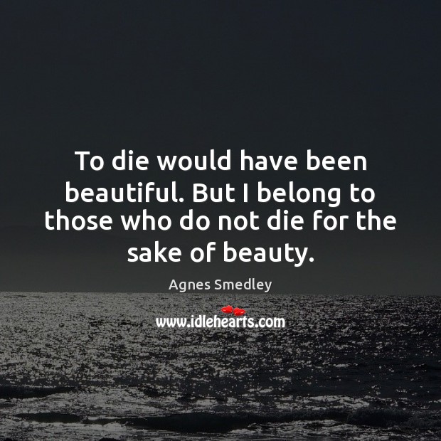 To die would have been beautiful. But I belong to those who Agnes Smedley Picture Quote