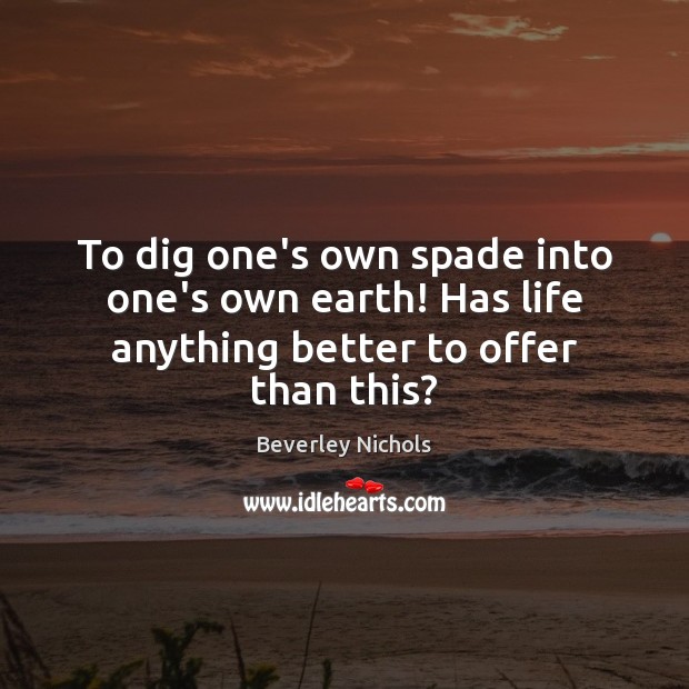 To dig one’s own spade into one’s own earth! Has life anything better to offer than this? Beverley Nichols Picture Quote