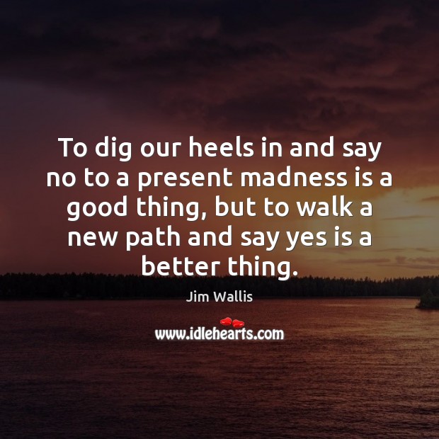 To dig our heels in and say no to a present madness Jim Wallis Picture Quote