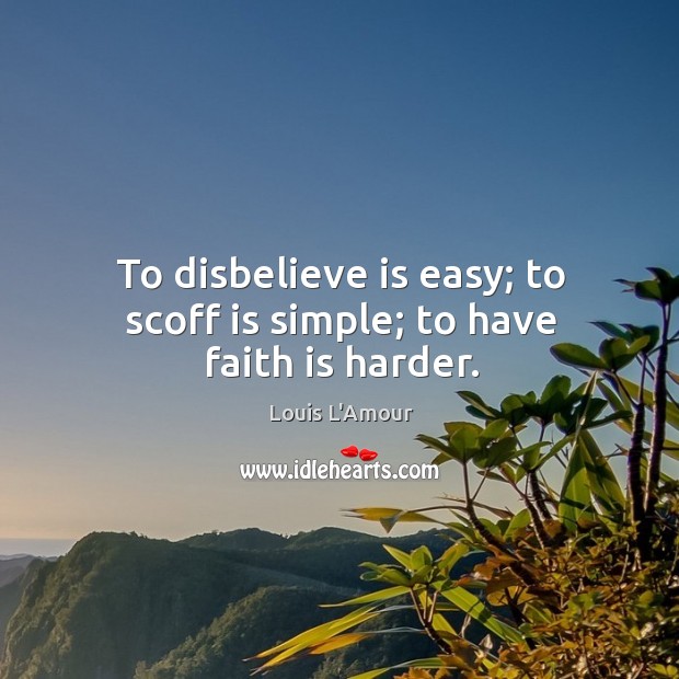 To disbelieve is easy; to scoff is simple; to have faith is harder. Image