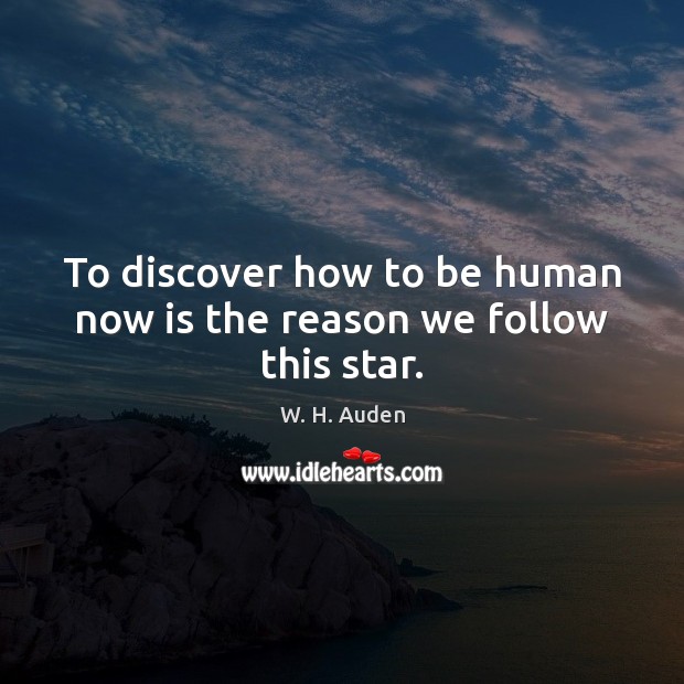 To discover how to be human now is the reason we follow this star. W. H. Auden Picture Quote