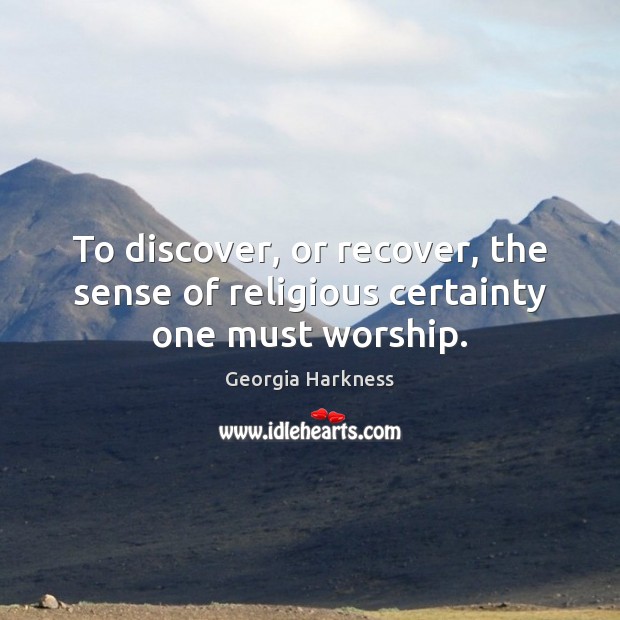 To discover, or recover, the sense of religious certainty one must worship. Image