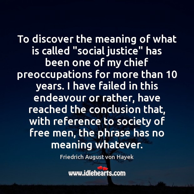 To discover the meaning of what is called “social justice” has been Friedrich August von Hayek Picture Quote