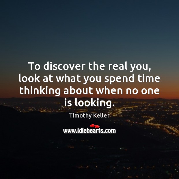 To discover the real you, look at what you spend time thinking Timothy Keller Picture Quote