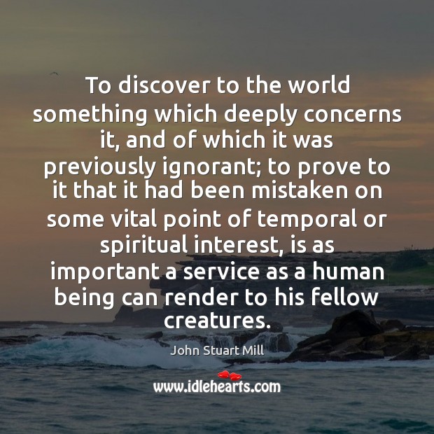 To discover to the world something which deeply concerns it, and of John Stuart Mill Picture Quote