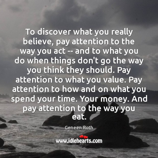 To discover what you really believe, pay attention to the way you Geneen Roth Picture Quote