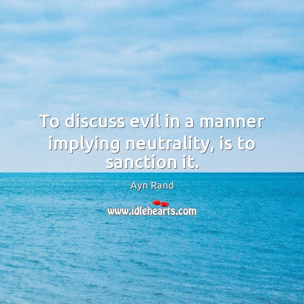 To discuss evil in a manner implying neutrality, is to sanction it. 