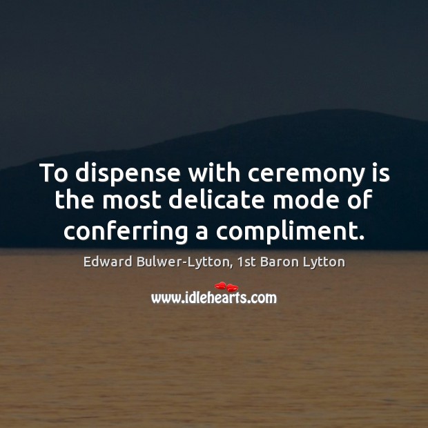 To dispense with ceremony is the most delicate mode of conferring a compliment. Edward Bulwer-Lytton, 1st Baron Lytton Picture Quote