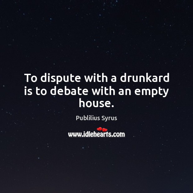 To dispute with a drunkard is to debate with an empty house. Publilius Syrus Picture Quote