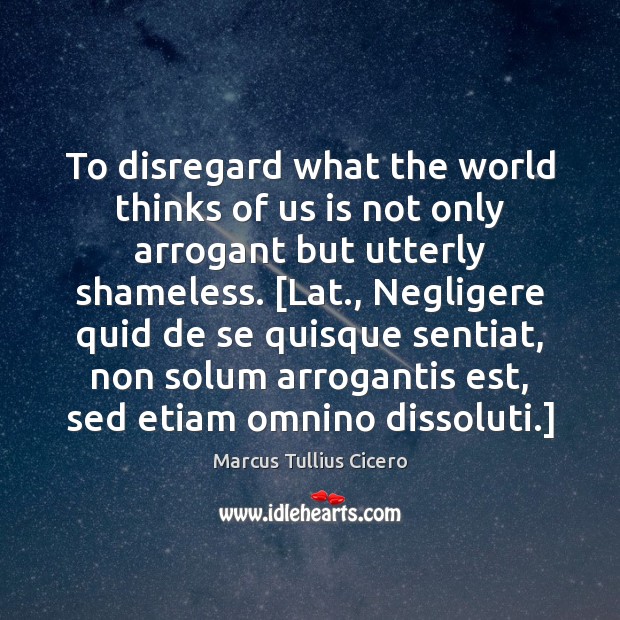 To disregard what the world thinks of us is not only arrogant Marcus Tullius Cicero Picture Quote