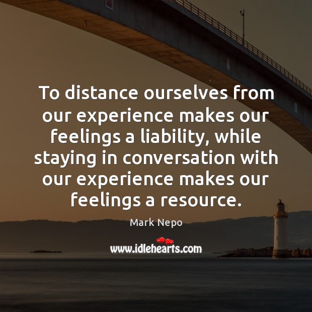 To distance ourselves from our experience makes our feelings a liability, while Image