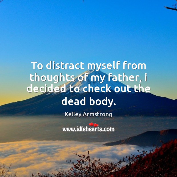To distract myself from thoughts of my father, i decided to check out the dead body. Kelley Armstrong Picture Quote