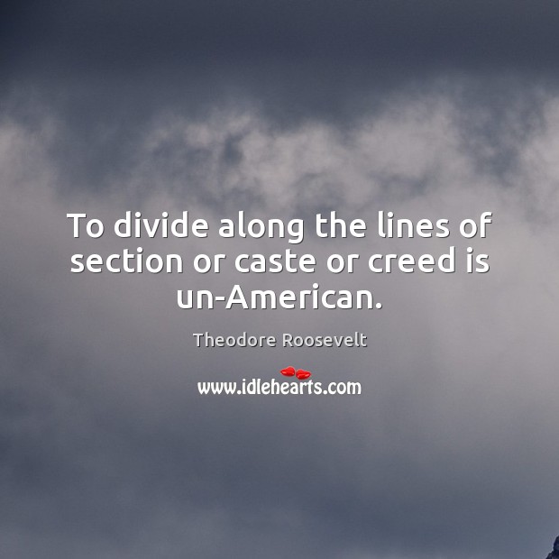 To divide along the lines of section or caste or creed is un-American. Theodore Roosevelt Picture Quote