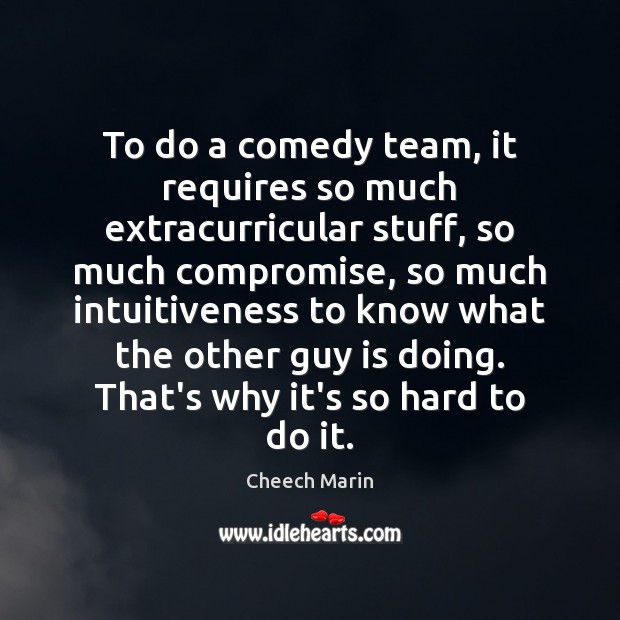 To do a comedy team, it requires so much extracurricular stuff, so Cheech Marin Picture Quote